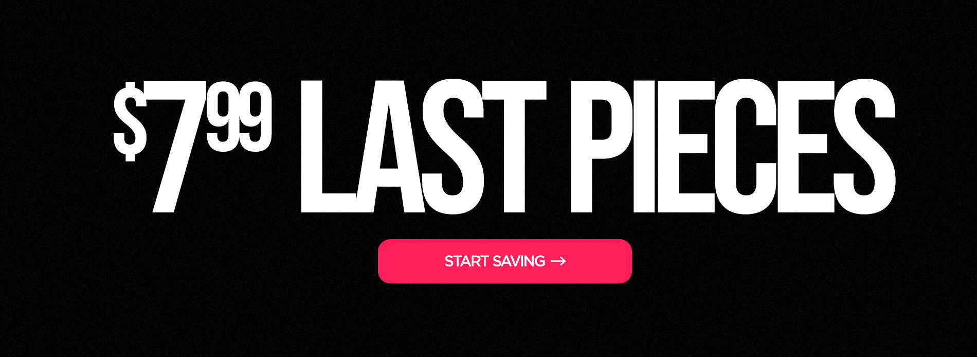 $7.99 Last Pieces: Start Saving