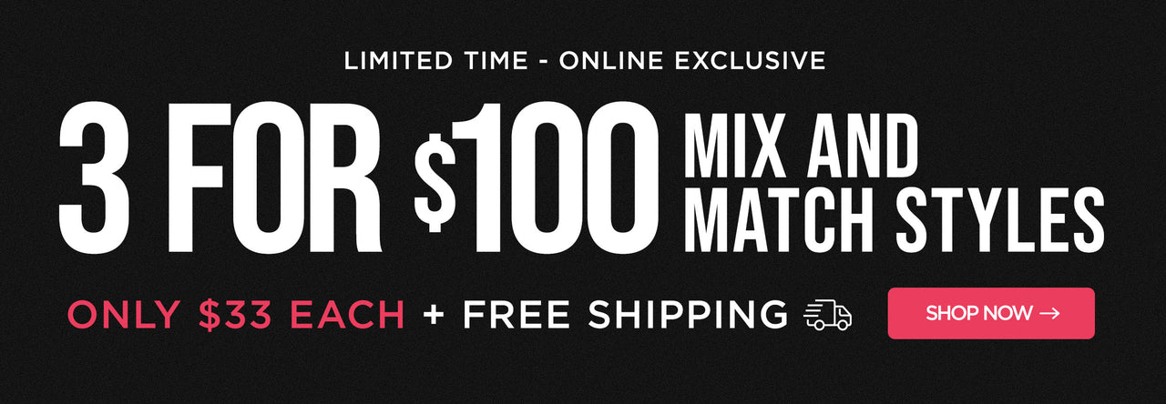 Limited Time - Online Exclusive: 3 for $100 Mix & Match Styles: Only $33 Each! Plus Free Shipping Shop Now