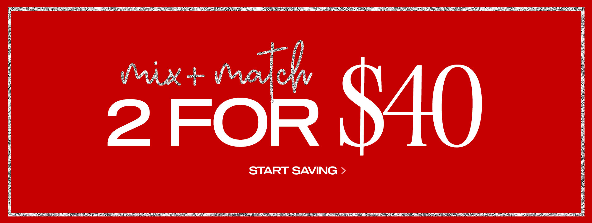 Mix and Match: 2 for $40 Start Saving Now