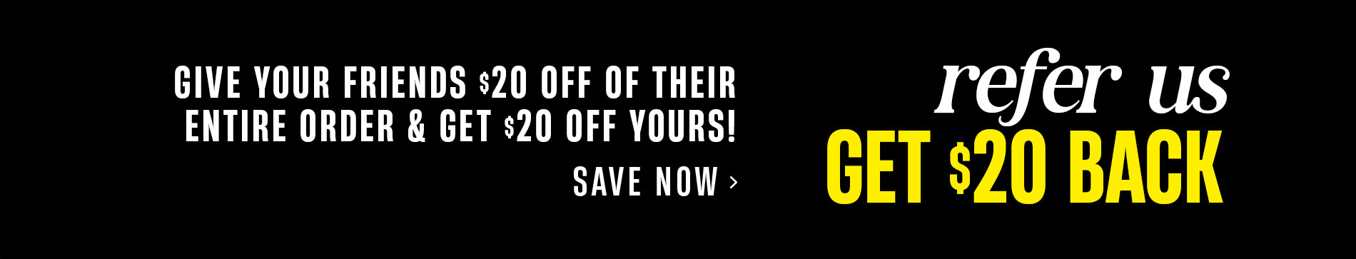 Refer Us & Get $20 Back: Give your friends $20 off of their entire order & get $20 off of yours! Save Now